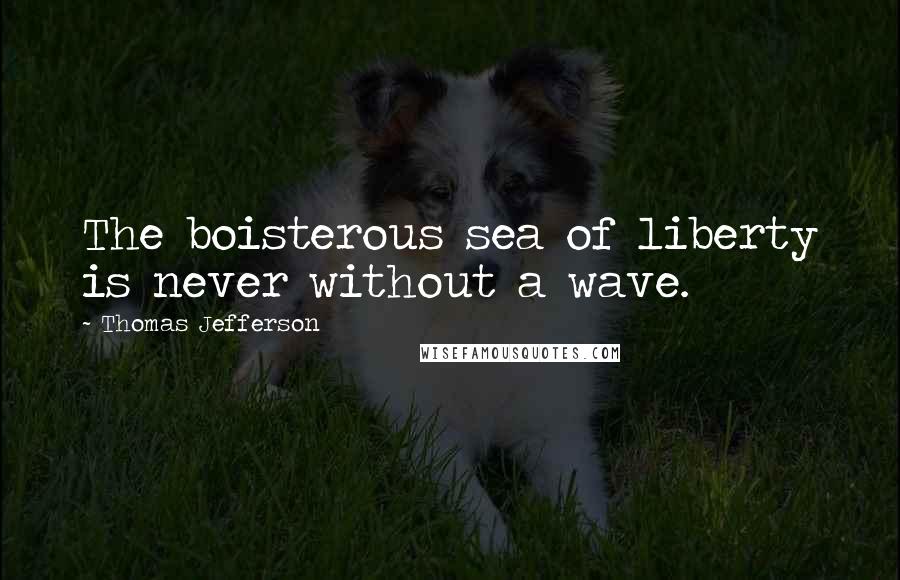 Thomas Jefferson Quotes: The boisterous sea of liberty is never without a wave.