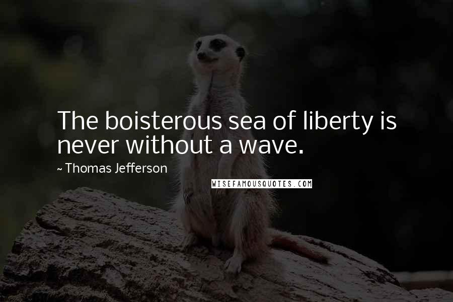 Thomas Jefferson Quotes: The boisterous sea of liberty is never without a wave.