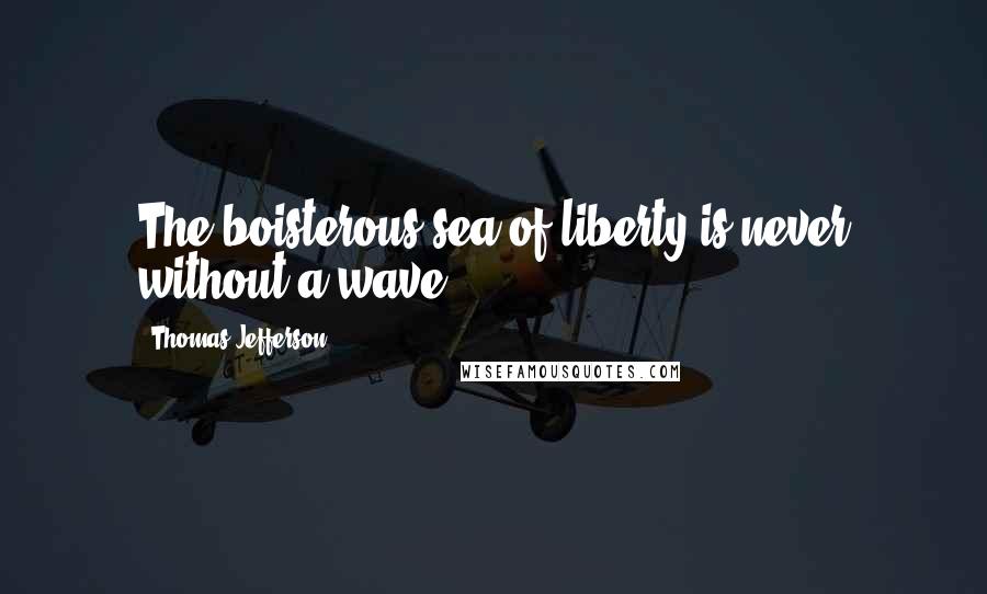 Thomas Jefferson Quotes: The boisterous sea of liberty is never without a wave.