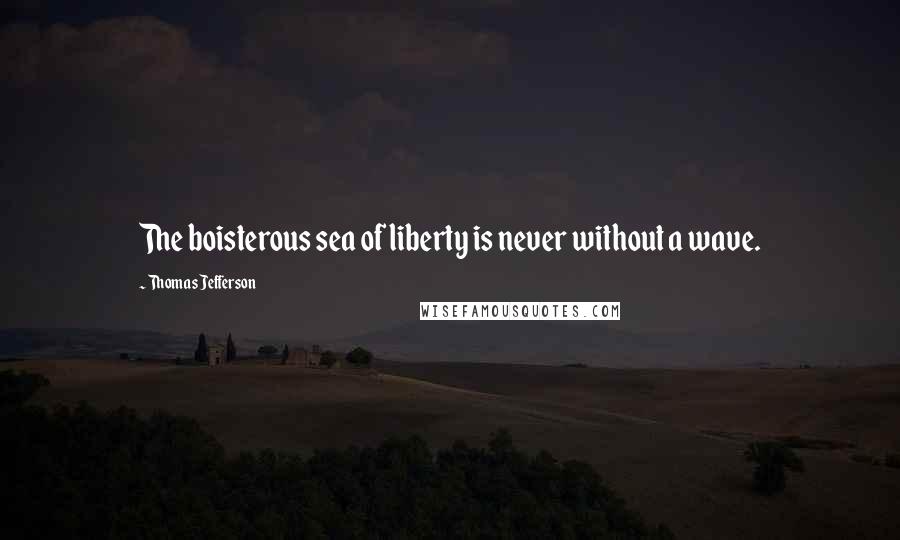 Thomas Jefferson Quotes: The boisterous sea of liberty is never without a wave.