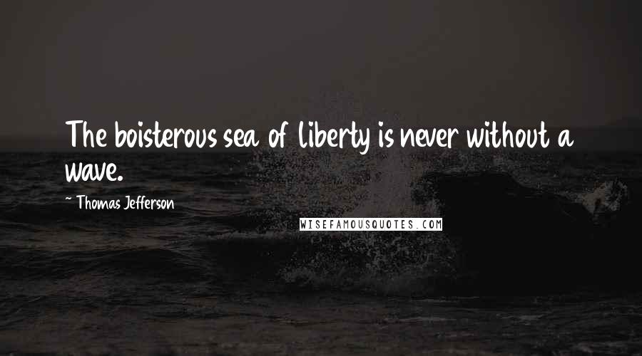 Thomas Jefferson Quotes: The boisterous sea of liberty is never without a wave.
