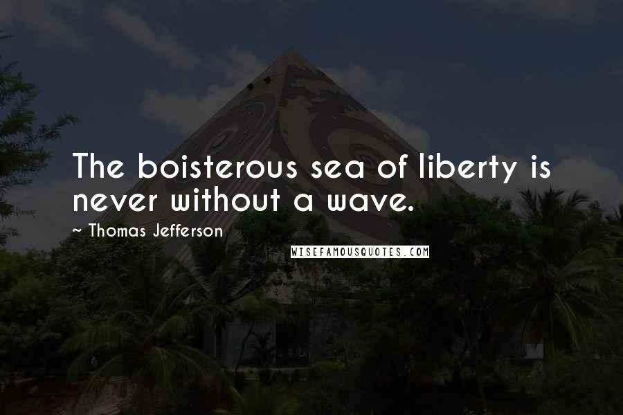 Thomas Jefferson Quotes: The boisterous sea of liberty is never without a wave.