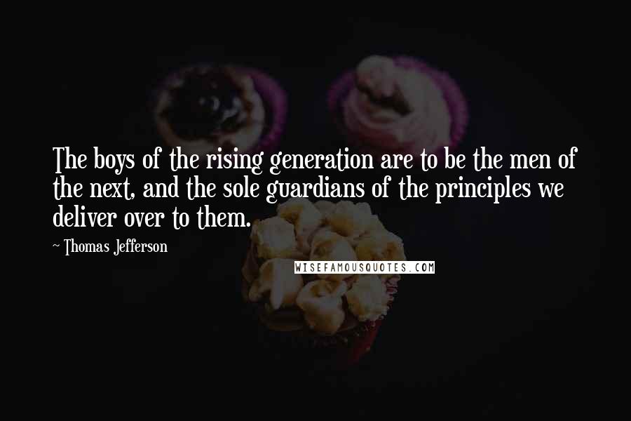 Thomas Jefferson Quotes: The boys of the rising generation are to be the men of the next, and the sole guardians of the principles we deliver over to them.