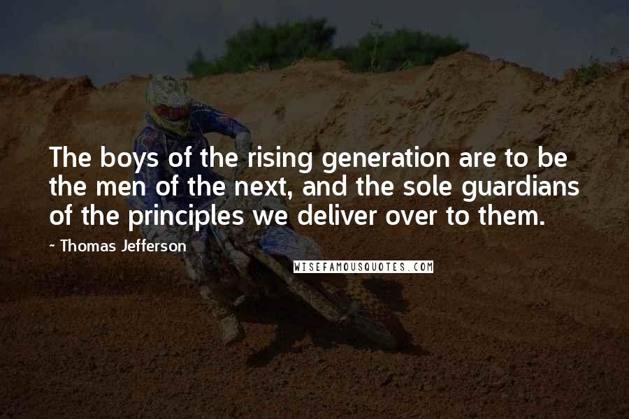 Thomas Jefferson Quotes: The boys of the rising generation are to be the men of the next, and the sole guardians of the principles we deliver over to them.
