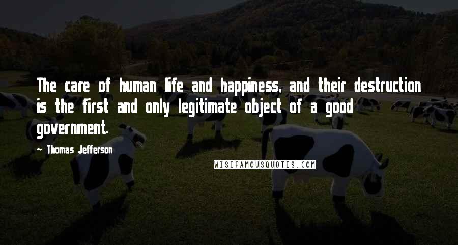 Thomas Jefferson Quotes: The care of human life and happiness, and their destruction is the first and only legitimate object of a good government.