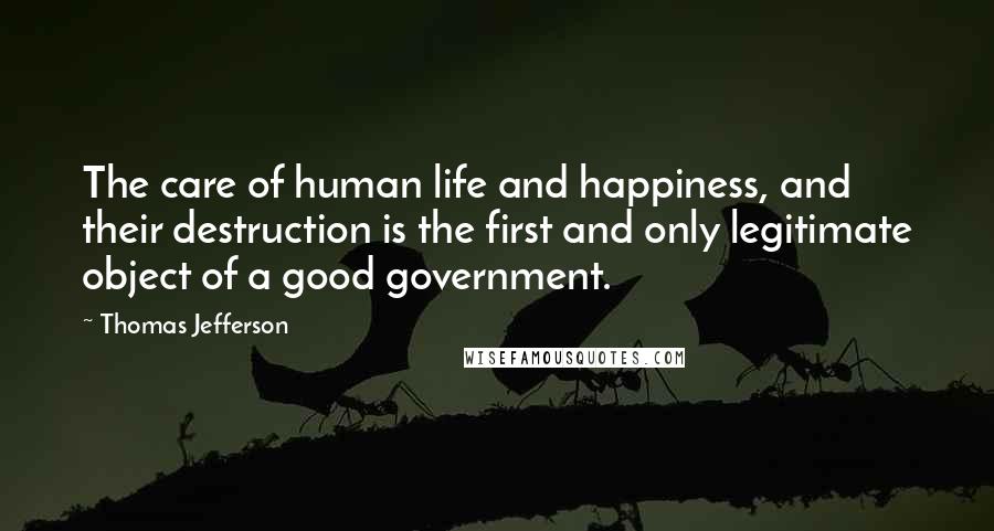 Thomas Jefferson Quotes: The care of human life and happiness, and their destruction is the first and only legitimate object of a good government.