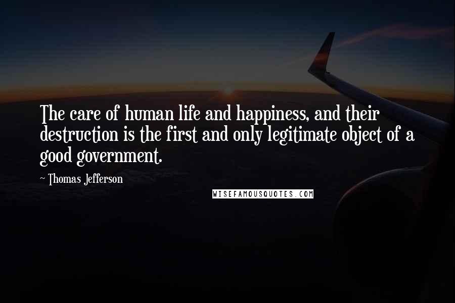 Thomas Jefferson Quotes: The care of human life and happiness, and their destruction is the first and only legitimate object of a good government.