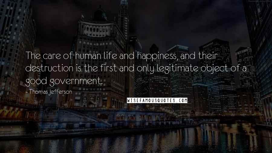 Thomas Jefferson Quotes: The care of human life and happiness, and their destruction is the first and only legitimate object of a good government.