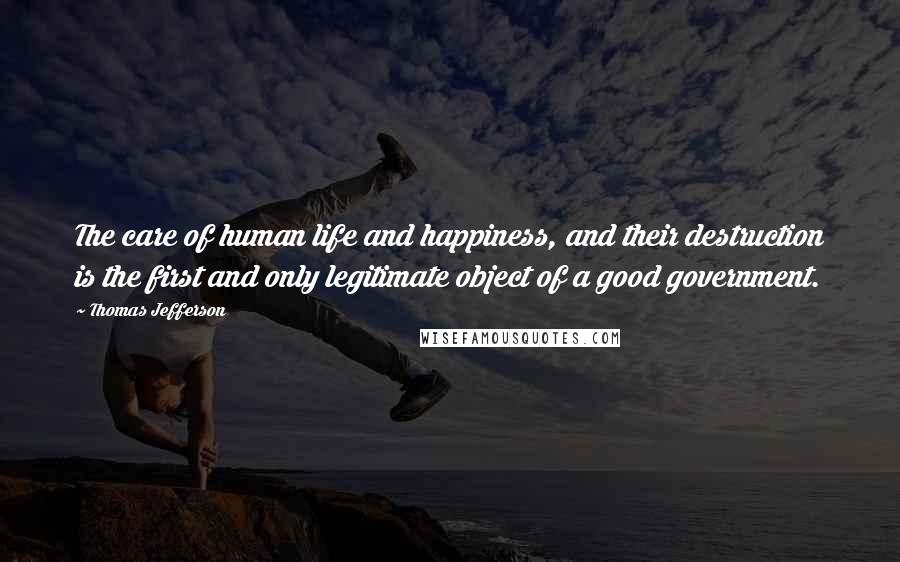 Thomas Jefferson Quotes: The care of human life and happiness, and their destruction is the first and only legitimate object of a good government.
