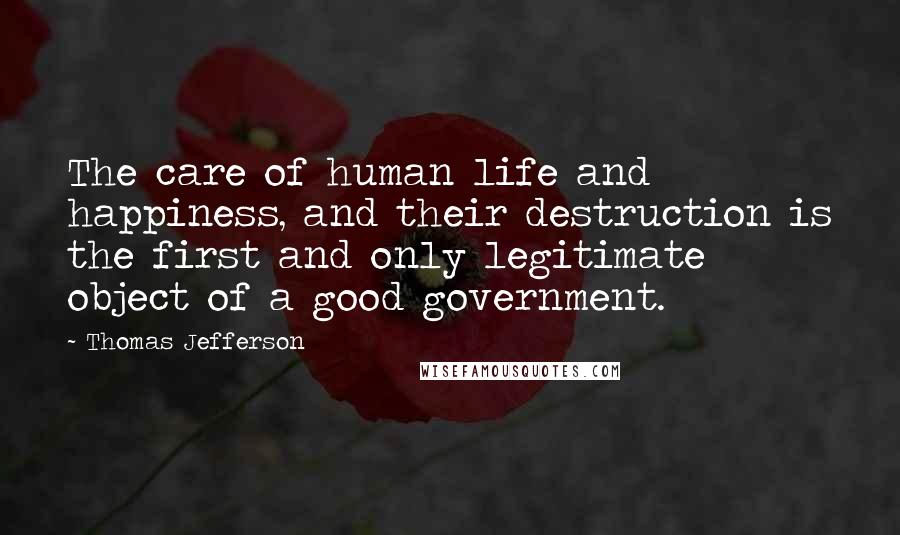 Thomas Jefferson Quotes: The care of human life and happiness, and their destruction is the first and only legitimate object of a good government.