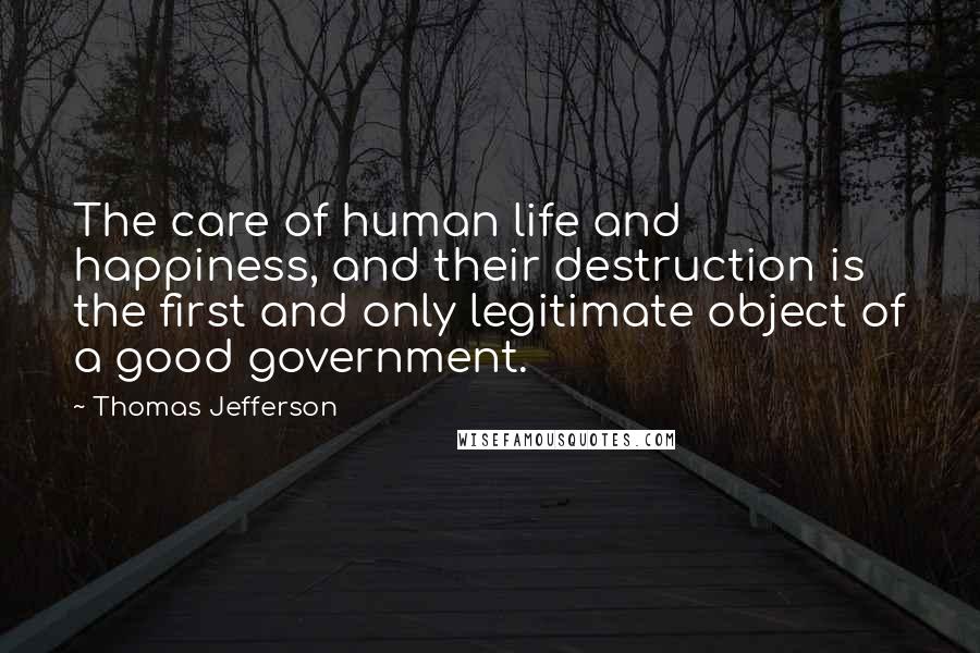 Thomas Jefferson Quotes: The care of human life and happiness, and their destruction is the first and only legitimate object of a good government.