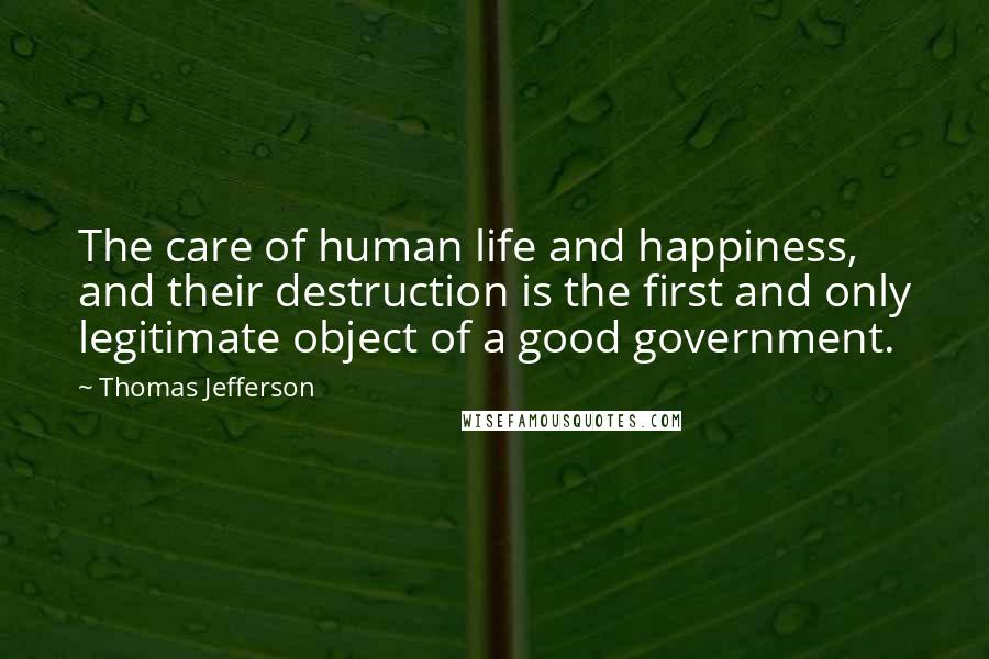 Thomas Jefferson Quotes: The care of human life and happiness, and their destruction is the first and only legitimate object of a good government.