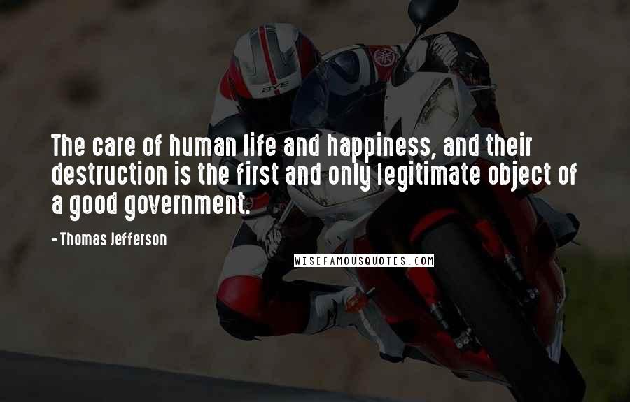 Thomas Jefferson Quotes: The care of human life and happiness, and their destruction is the first and only legitimate object of a good government.