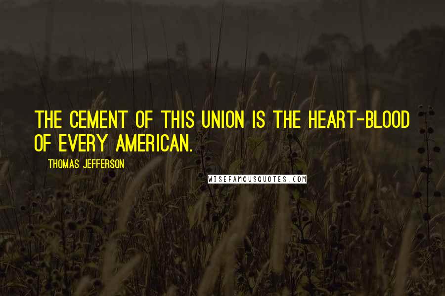 Thomas Jefferson Quotes: The cement of this union is the heart-blood of every American.