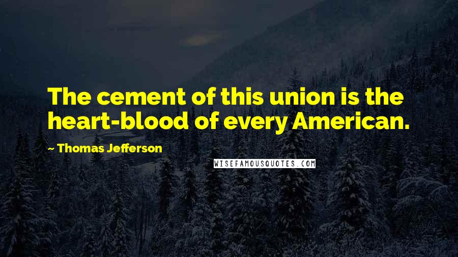 Thomas Jefferson Quotes: The cement of this union is the heart-blood of every American.