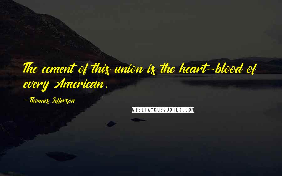 Thomas Jefferson Quotes: The cement of this union is the heart-blood of every American.