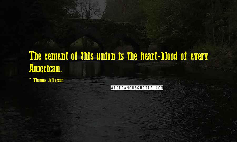 Thomas Jefferson Quotes: The cement of this union is the heart-blood of every American.