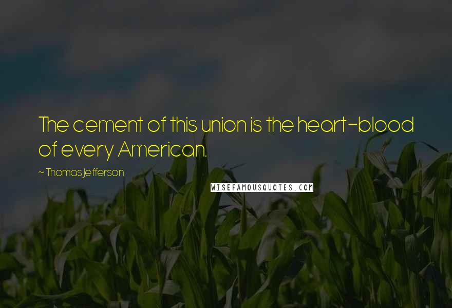 Thomas Jefferson Quotes: The cement of this union is the heart-blood of every American.