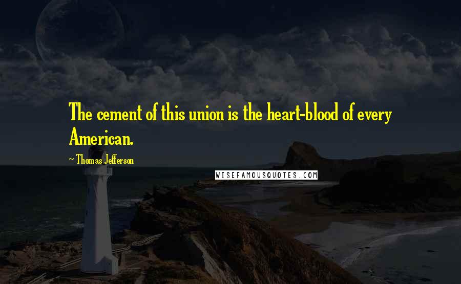 Thomas Jefferson Quotes: The cement of this union is the heart-blood of every American.