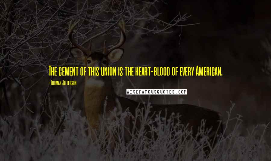 Thomas Jefferson Quotes: The cement of this union is the heart-blood of every American.