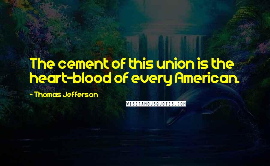 Thomas Jefferson Quotes: The cement of this union is the heart-blood of every American.