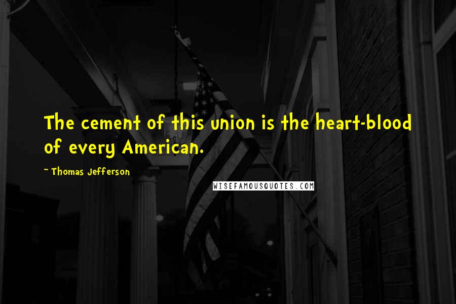 Thomas Jefferson Quotes: The cement of this union is the heart-blood of every American.