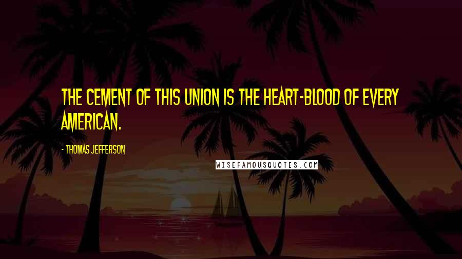 Thomas Jefferson Quotes: The cement of this union is the heart-blood of every American.