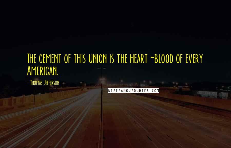 Thomas Jefferson Quotes: The cement of this union is the heart-blood of every American.