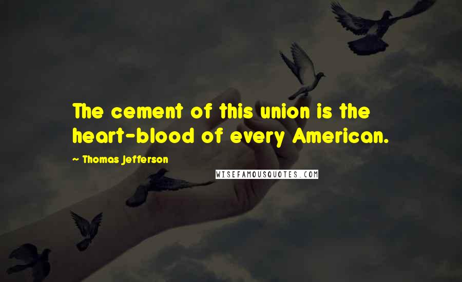 Thomas Jefferson Quotes: The cement of this union is the heart-blood of every American.