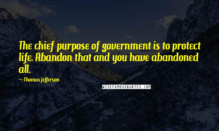 Thomas Jefferson Quotes: The chief purpose of government is to protect life. Abandon that and you have abandoned all.