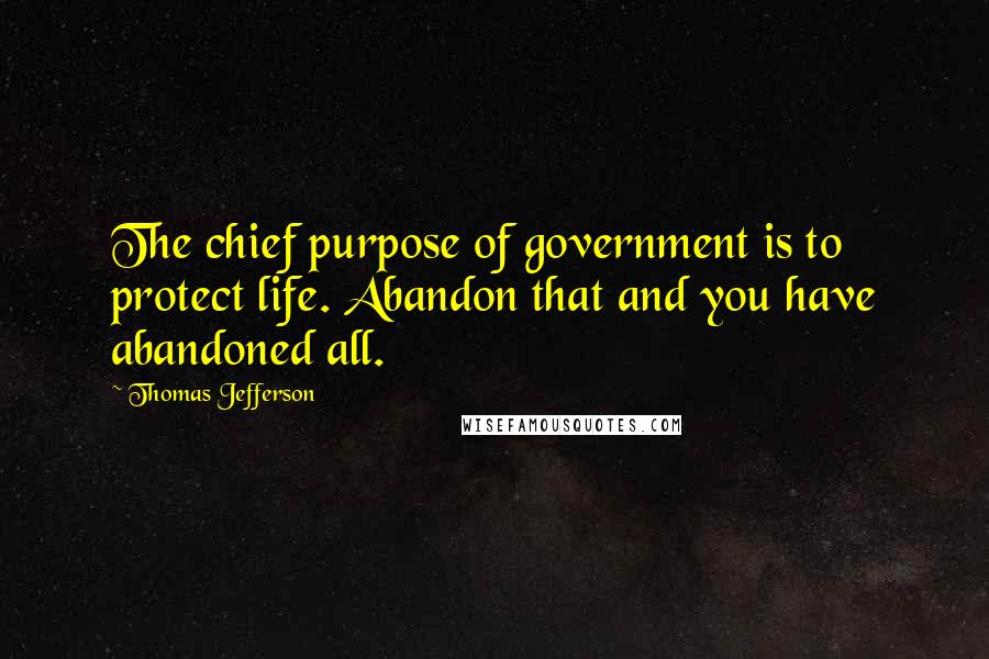 Thomas Jefferson Quotes: The chief purpose of government is to protect life. Abandon that and you have abandoned all.