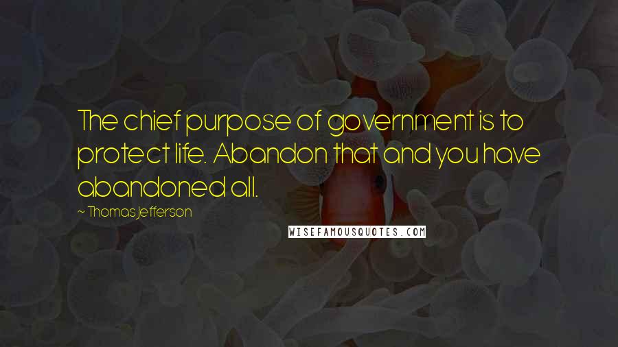 Thomas Jefferson Quotes: The chief purpose of government is to protect life. Abandon that and you have abandoned all.