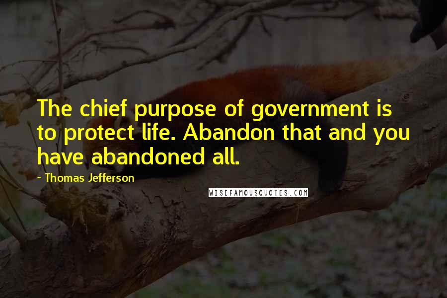 Thomas Jefferson Quotes: The chief purpose of government is to protect life. Abandon that and you have abandoned all.