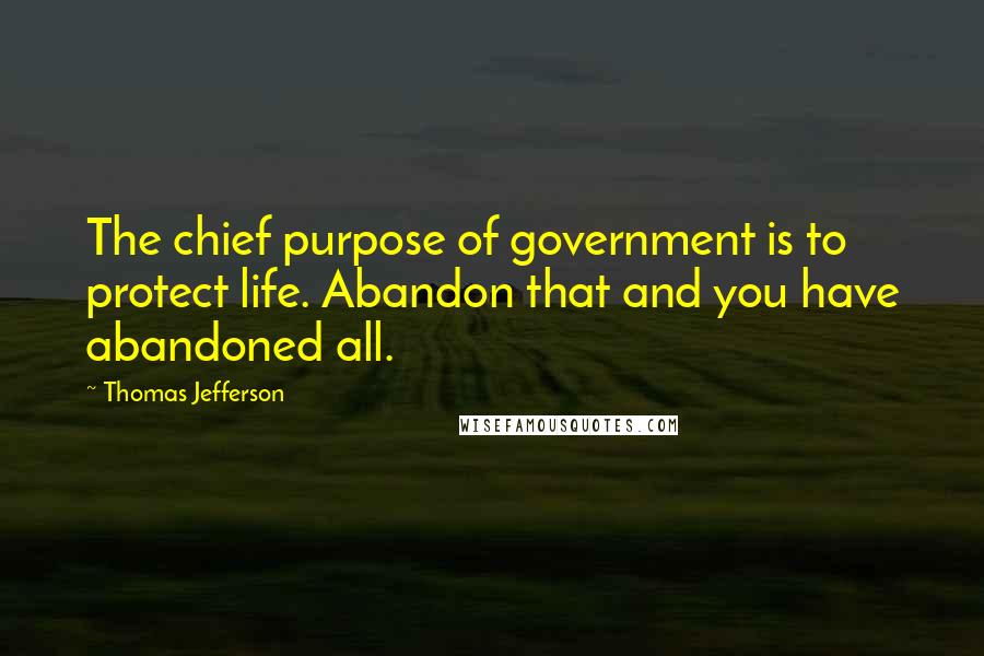 Thomas Jefferson Quotes: The chief purpose of government is to protect life. Abandon that and you have abandoned all.