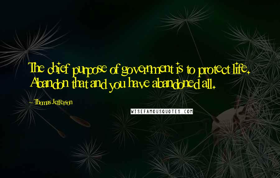 Thomas Jefferson Quotes: The chief purpose of government is to protect life. Abandon that and you have abandoned all.