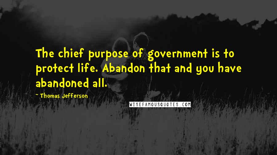 Thomas Jefferson Quotes: The chief purpose of government is to protect life. Abandon that and you have abandoned all.