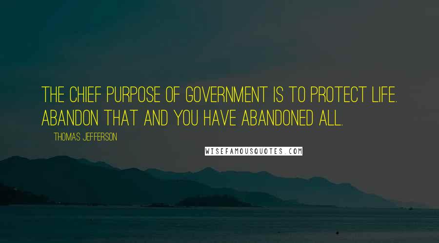 Thomas Jefferson Quotes: The chief purpose of government is to protect life. Abandon that and you have abandoned all.