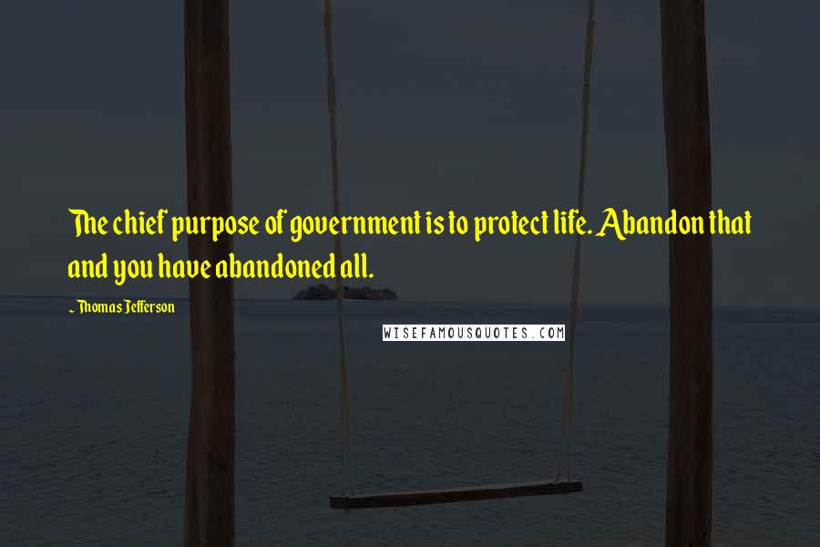 Thomas Jefferson Quotes: The chief purpose of government is to protect life. Abandon that and you have abandoned all.