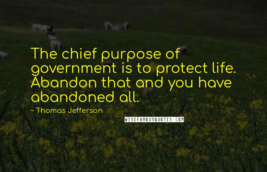 Thomas Jefferson Quotes: The chief purpose of government is to protect life. Abandon that and you have abandoned all.