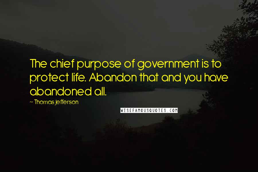 Thomas Jefferson Quotes: The chief purpose of government is to protect life. Abandon that and you have abandoned all.