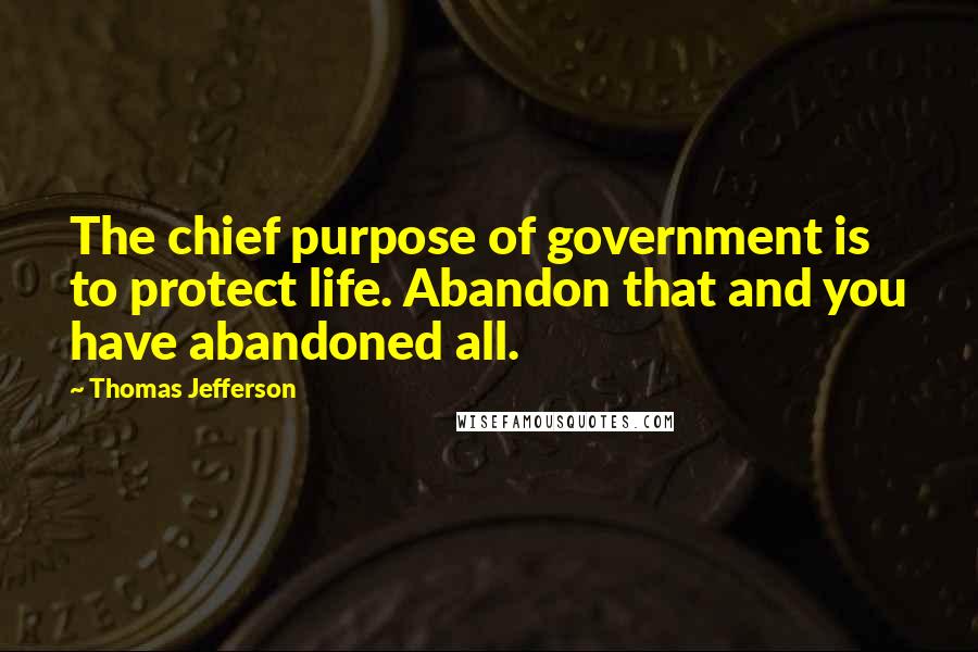 Thomas Jefferson Quotes: The chief purpose of government is to protect life. Abandon that and you have abandoned all.