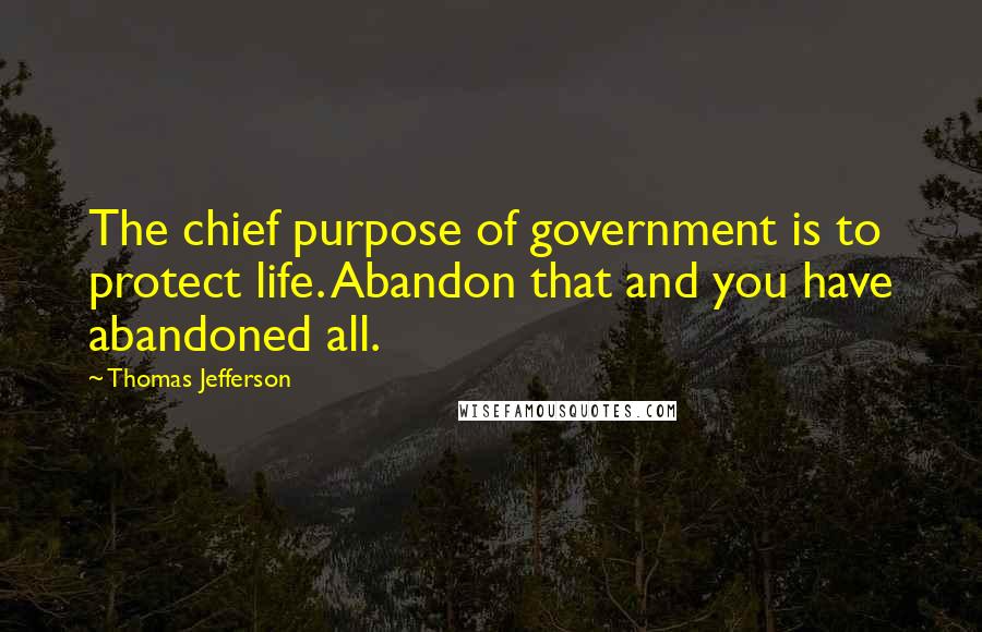 Thomas Jefferson Quotes: The chief purpose of government is to protect life. Abandon that and you have abandoned all.