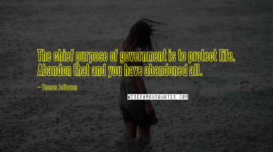 Thomas Jefferson Quotes: The chief purpose of government is to protect life. Abandon that and you have abandoned all.