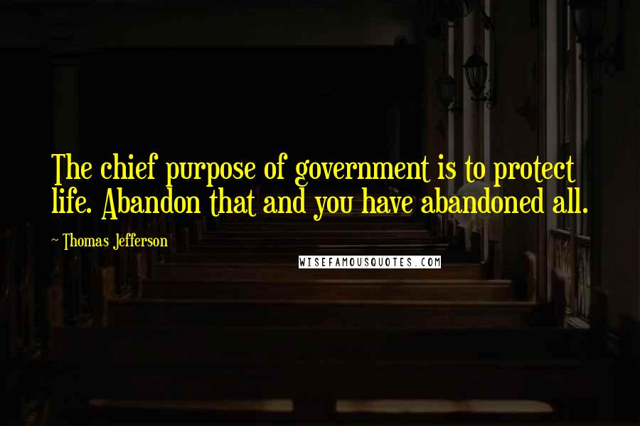 Thomas Jefferson Quotes: The chief purpose of government is to protect life. Abandon that and you have abandoned all.