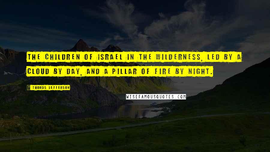 Thomas Jefferson Quotes: The children of Israel in the wilderness, led by a cloud by day, and a pillar of fire by night.