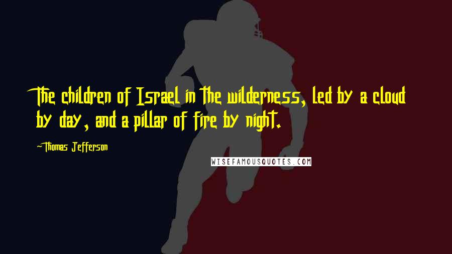 Thomas Jefferson Quotes: The children of Israel in the wilderness, led by a cloud by day, and a pillar of fire by night.