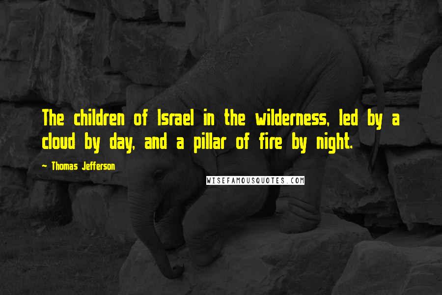 Thomas Jefferson Quotes: The children of Israel in the wilderness, led by a cloud by day, and a pillar of fire by night.