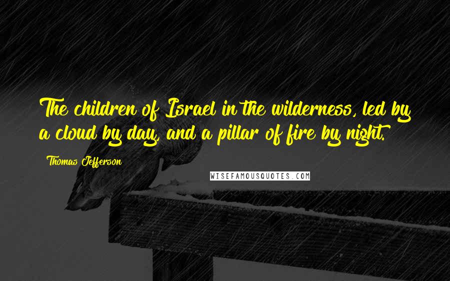 Thomas Jefferson Quotes: The children of Israel in the wilderness, led by a cloud by day, and a pillar of fire by night.
