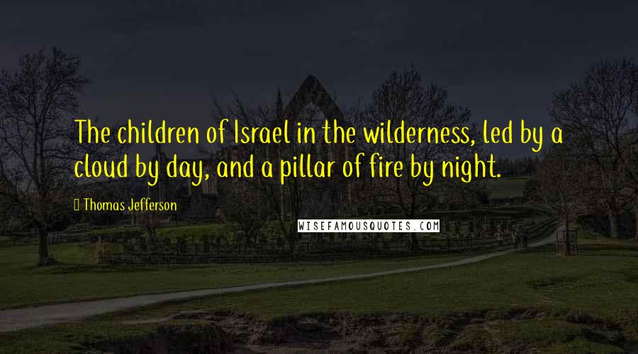 Thomas Jefferson Quotes: The children of Israel in the wilderness, led by a cloud by day, and a pillar of fire by night.