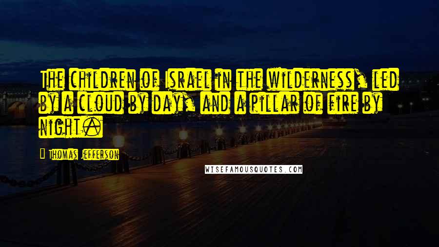 Thomas Jefferson Quotes: The children of Israel in the wilderness, led by a cloud by day, and a pillar of fire by night.